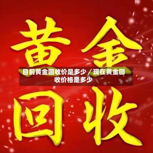 目前黄金回收价是多少／现在黄金回收价格是多少-第3张图片