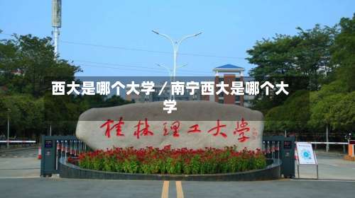西大是哪个大学/南宁西大是哪个大学-第3张图片