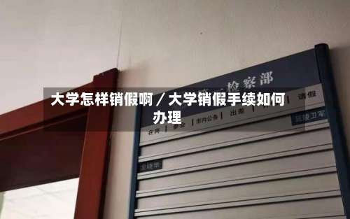 大学怎样销假啊/大学销假手续如何办理-第2张图片