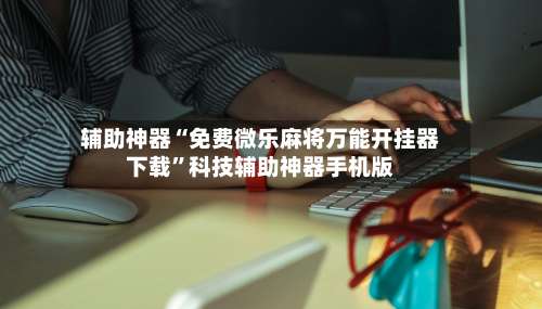 辅助神器“免费微乐麻将万能开挂器下载”科技辅助神器手机版-第2张图片