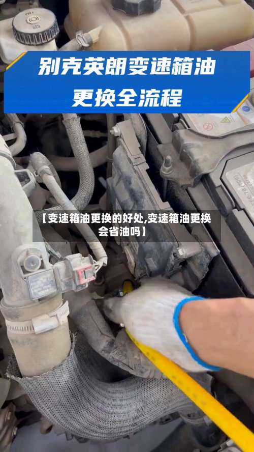 【变速箱油更换的好处,变速箱油更换会省油吗】-第2张图片