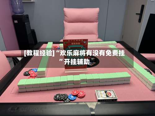 [教程经验]“欢乐麻将有没有免费挂”开挂辅助-第1张图片