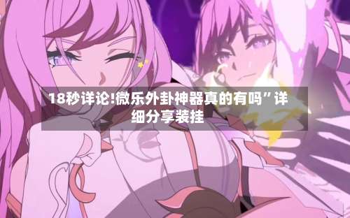 18秒详论!微乐外卦神器真的有吗	”详细分享装挂-第1张图片