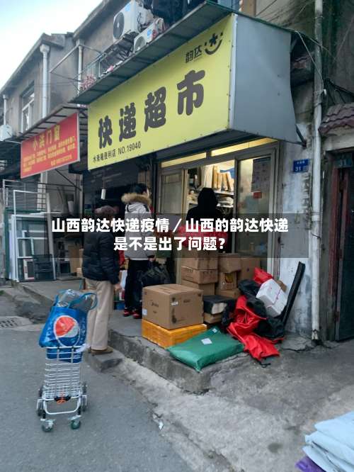 山西韵达快递疫情/山西的韵达快递是不是出了问题?-第1张图片