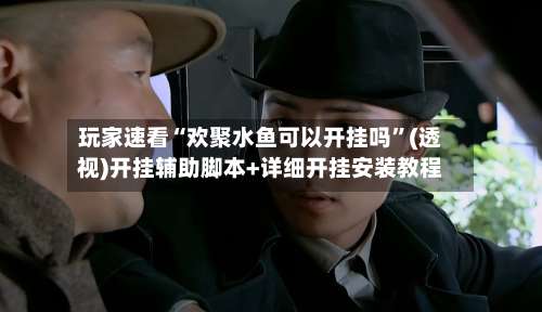 玩家速看“欢聚水鱼可以开挂吗	”(透视)开挂辅助脚本+详细开挂安装教程-第2张图片