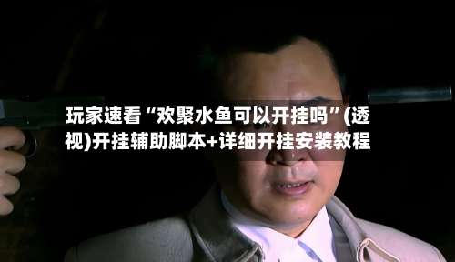 玩家速看“欢聚水鱼可以开挂吗”(透视)开挂辅助脚本+详细开挂安装教程-第1张图片