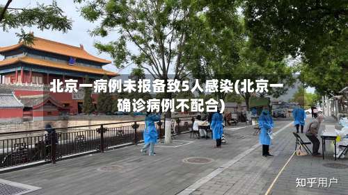 北京一病例未报备致5人感染(北京一确诊病例不配合)-第2张图片
