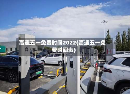 高速五一免费时间2022(高速五一免费时间表)-第1张图片