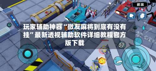 玩家辅助神器“微友麻将到底有没有挂”最新透视辅助软件详细教程官方版下载-第1张图片
