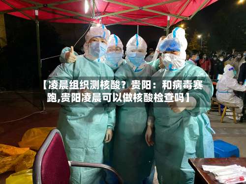 【凌晨组织测核酸?贵阳:和病毒赛跑,贵阳凌晨可以做核酸检查吗】-第1张图片