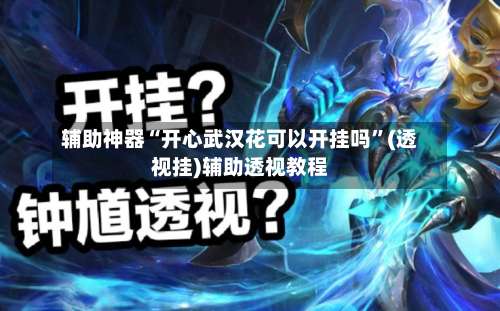 辅助神器“开心武汉花可以开挂吗”(透视挂)辅助透视教程-第2张图片