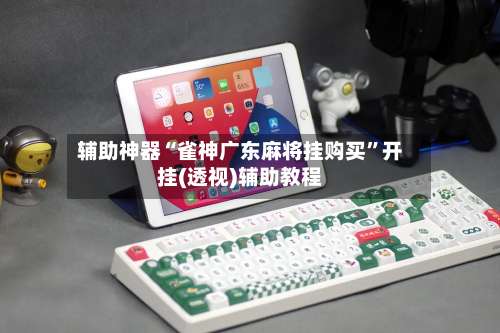 辅助神器“雀神广东麻将挂购买”开挂(透视)辅助教程-第1张图片