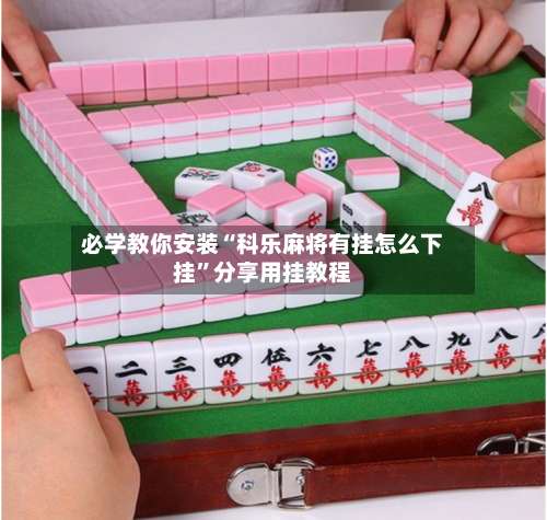 必学教你安装“科乐麻将有挂怎么下挂	”分享用挂教程-第2张图片