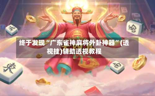 终于发现“广东雀神麻将外卦神器”(透视挂)辅助透视教程-第1张图片