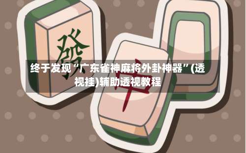 终于发现“广东雀神麻将外卦神器	”(透视挂)辅助透视教程-第2张图片