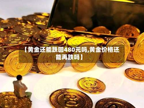 【黄金还能跌回480元吗,黄金价格还能再跌吗】-第2张图片