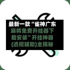 最新一款“雀神广东麻将免费开挂器下载安装	”开挂神器{透视辅助}全揭秘-第1张图片