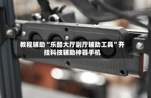 教程辅助“乐酷大厅副厅辅助工具	”开挂科技辅助神器手机-第1张图片