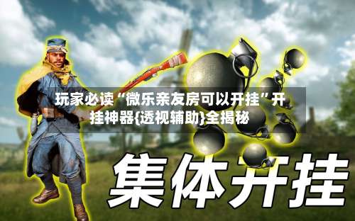 玩家必读“微乐亲友房可以开挂	”开挂神器{透视辅助}全揭秘-第1张图片