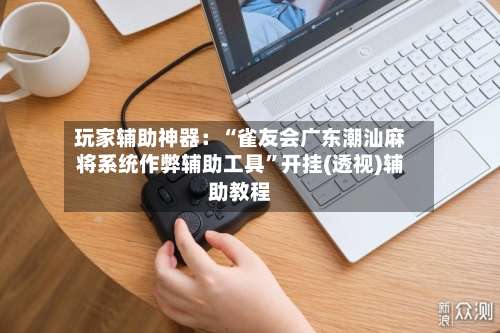 玩家辅助神器：“雀友会广东潮汕麻将系统作弊辅助工具”开挂(透视)辅助教程-第1张图片