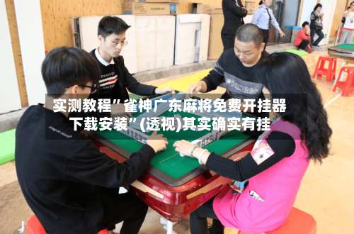 实测教程”雀神广东麻将免费开挂器下载安装	”(透视)其实确实有挂-第1张图片