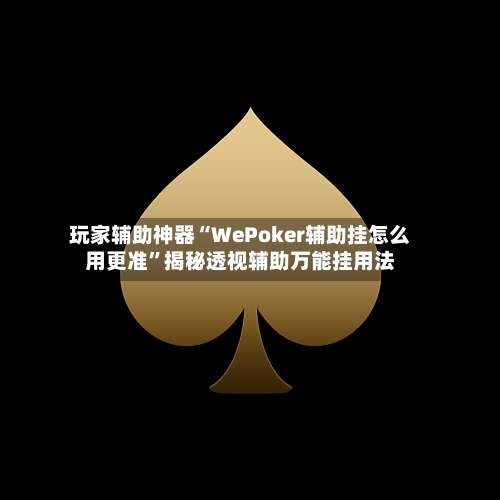玩家辅助神器“WePoker辅助挂怎么用更准	”揭秘透视辅助万能挂用法-第3张图片