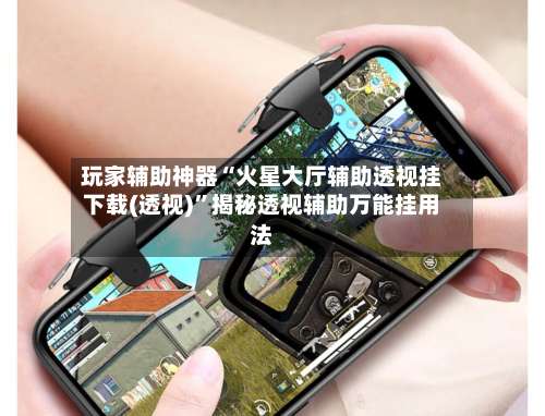 玩家辅助神器“火星大厅辅助透视挂下载(透视)”揭秘透视辅助万能挂用法-第1张图片