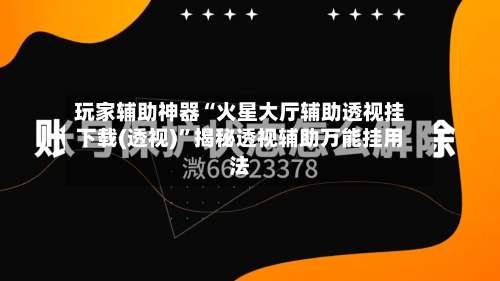 玩家辅助神器“火星大厅辅助透视挂下载(透视)	”揭秘透视辅助万能挂用法-第2张图片