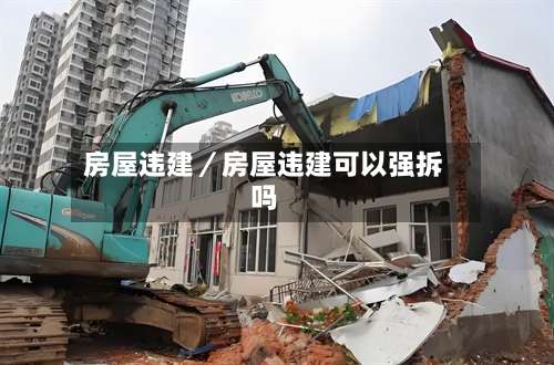 房屋违建/房屋违建可以强拆吗-第2张图片