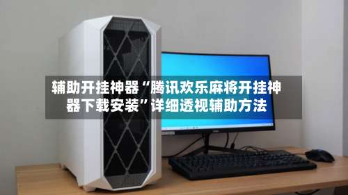 辅助开挂神器“腾讯欢乐麻将开挂神器下载安装	”详细透视辅助方法-第2张图片