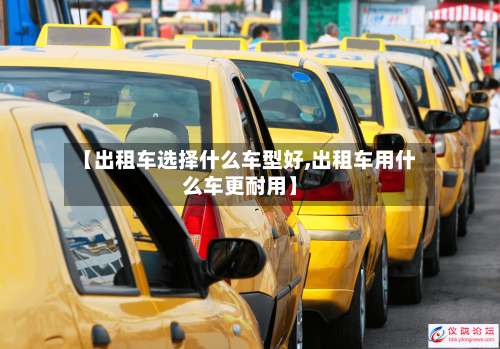 【出租车选择什么车型好,出租车用什么车更耐用】-第1张图片
