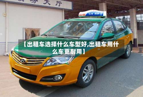 【出租车选择什么车型好,出租车用什么车更耐用】-第3张图片