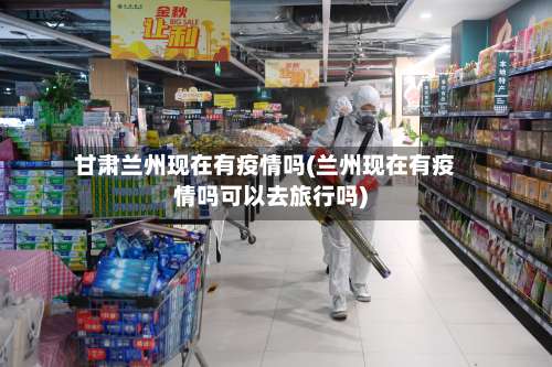 甘肃兰州现在有疫情吗(兰州现在有疫情吗可以去旅行吗)-第2张图片