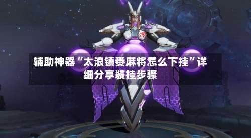 辅助神器“太浪镇赉麻将怎么下挂	”详细分享装挂步骤-第1张图片