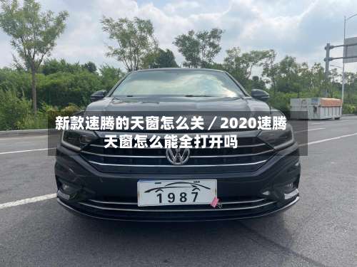 新款速腾的天窗怎么关/2020速腾天窗怎么能全打开吗-第1张图片