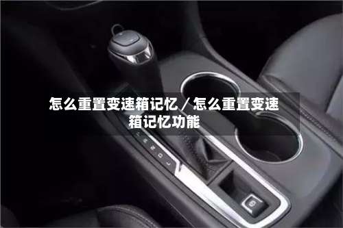 怎么重置变速箱记忆/怎么重置变速箱记忆功能-第2张图片