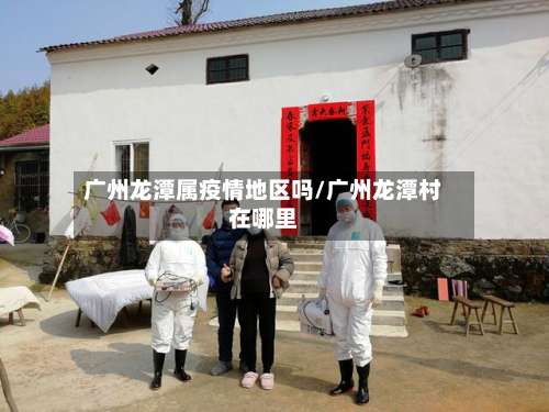 广州龙潭属疫情地区吗/广州龙潭村在哪里-第1张图片