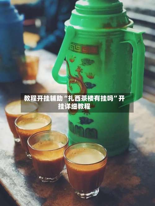 教程开挂辅助“扎西茶楼有挂吗	”开挂详细教程-第1张图片