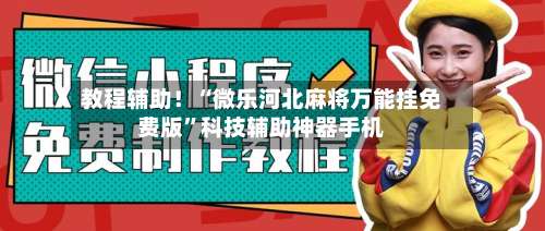 教程辅助！“微乐河北麻将万能挂免费版”科技辅助神器手机-第1张图片