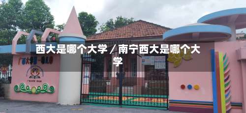 西大是哪个大学／南宁西大是哪个大学-第1张图片