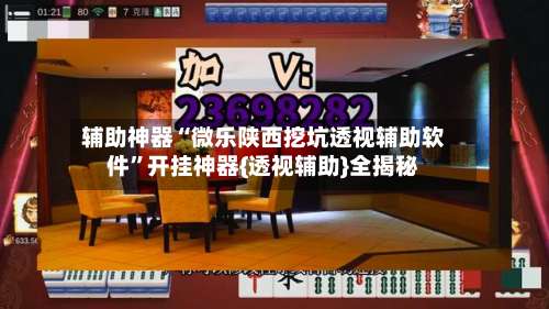 辅助神器“微乐陕西挖坑透视辅助软件”开挂神器{透视辅助}全揭秘-第1张图片