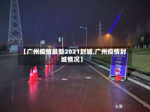 【广州疫情最新2021封城,广州疫情封城情况】-第1张图片