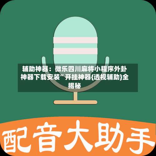辅助神器：微乐四川麻将小程序外卦神器下载安装	”开挂神器{透视辅助}全揭秘-第1张图片