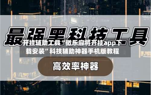 开挂辅助工具“微乐麻将开挂app下载安装”科技辅助神器手机版教程-第1张图片