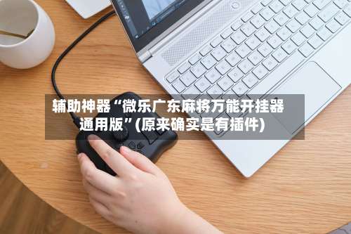 辅助神器“微乐广东麻将万能开挂器通用版”(原来确实是有插件)-第1张图片