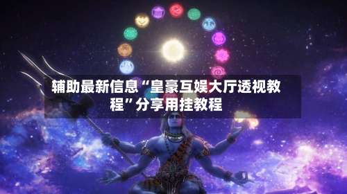 辅助最新信息“皇豪互娱大厅透视教程	”分享用挂教程-第2张图片