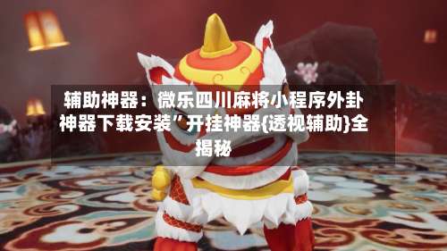 辅助神器：微乐四川麻将小程序外卦神器下载安装	”开挂神器{透视辅助}全揭秘-第1张图片