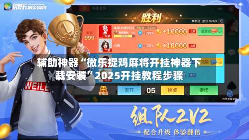 辅助神器“微乐捉鸡麻将开挂神器下载安装”2025开挂教程步骤-第3张图片