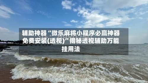 辅助神器“微乐麻将小程序必赢神器免费安装(透视)”揭秘透视辅助万能挂用法-第3张图片