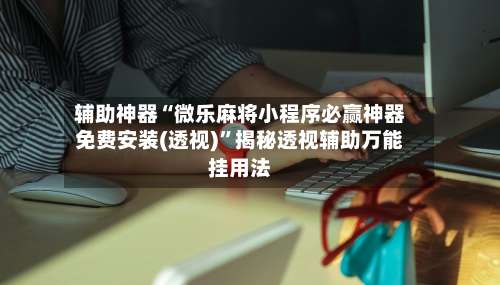 辅助神器“微乐麻将小程序必赢神器免费安装(透视)	”揭秘透视辅助万能挂用法-第1张图片